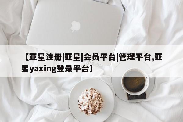 亚星相关业务办理 亚星手机版APP下载【亚星注册|亚星|会员平台|管理平台,亚星yaxing登录平台】
