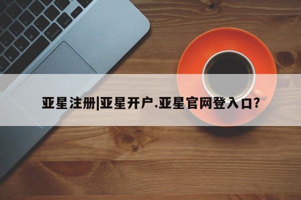 亚星相关业务办理 亚星手机版APP下载亚星注册|亚星开户.亚星官网登入口？