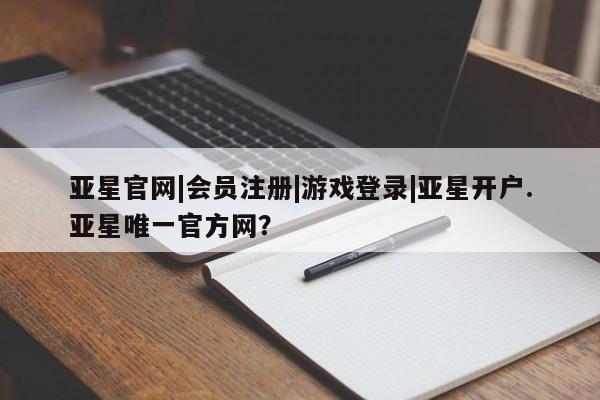 亚星相关业务办理 亚星手机版APP下载亚星官网|会员注册|游戏登录|亚星开户.亚星唯一官方网？