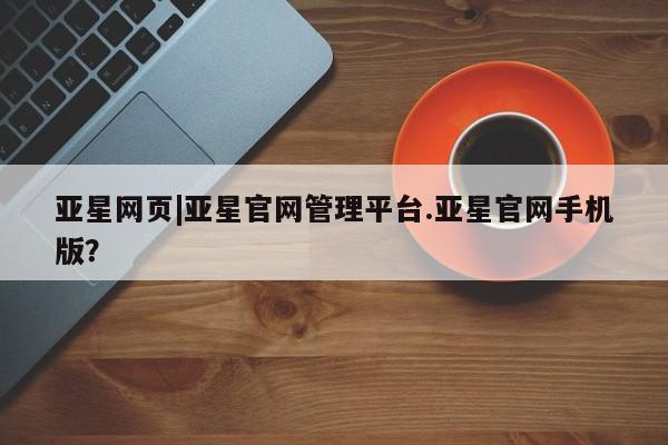 亚星相关业务办理 亚星手机版APP下载亚星网页|亚星官网管理平台.亚星官网手机版？