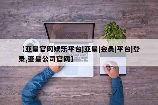 亚星相关业务办理 亚星手机版APP下载【亚星官网娱乐平台|亚星|会员|平台|登录,亚星公司官网】