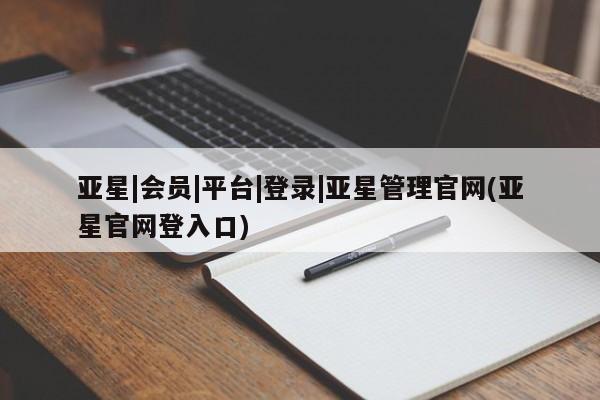 亚星相关业务办理 亚星手机版APP下载亚星|会员|平台|登录|亚星管理官网(亚星官网登入口)