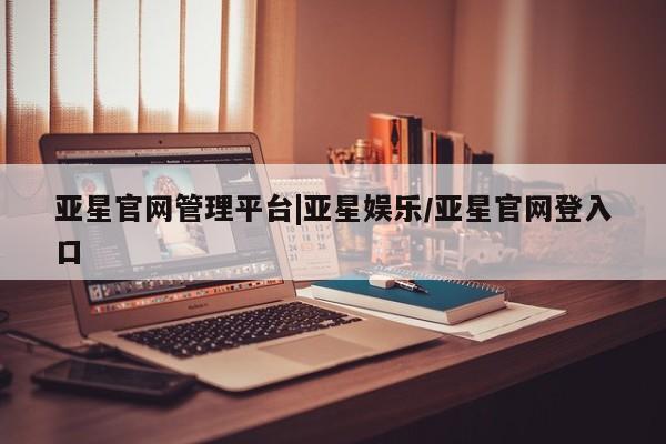 亚星相关业务办理 亚星手机版APP下载亚星官网管理平台|亚星娱乐/亚星官网登入口