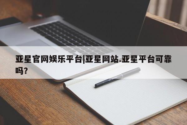 亚星相关业务办理 亚星手机版APP下载亚星官网娱乐平台|亚星网站.亚星平台可靠吗？