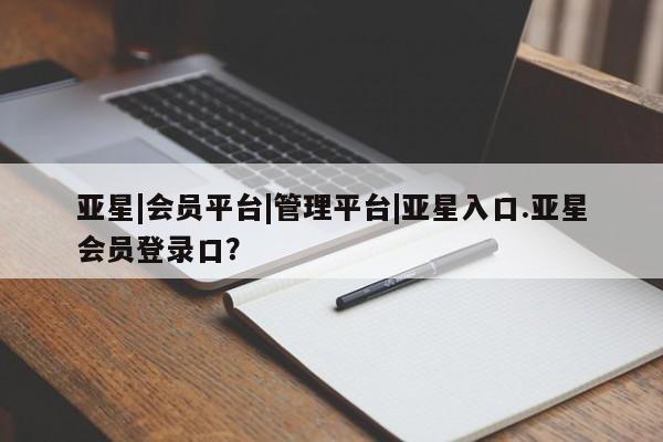 亚星相关业务办理 亚星手机版APP下载亚星|会员平台|管理平台|亚星入口.亚星会员登录口？
