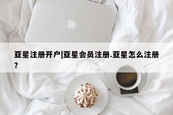 亚星相关业务办理 亚星手机版APP下载亚星注册开户|亚星会员注册.亚星怎么注册？