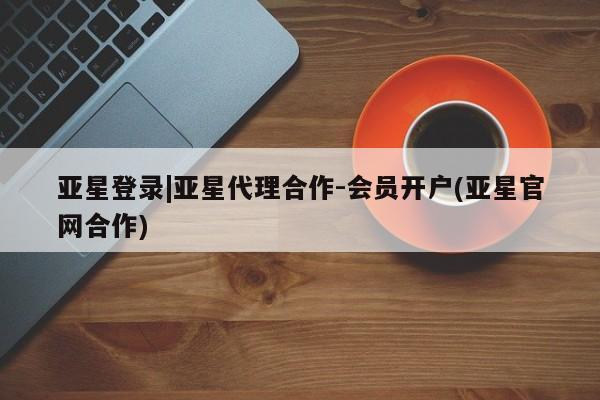 亚星相关业务办理 亚星手机版APP下载亚星登录|亚星代理合作-会员开户(亚星官网合作)
