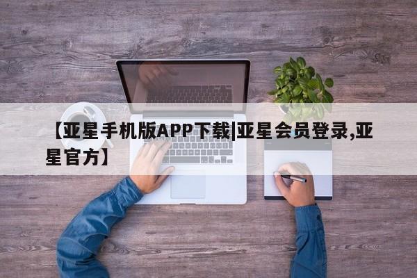 亚星相关业务办理 亚星手机版APP下载【亚星手机版APP下载|亚星会员登录,亚星官方】