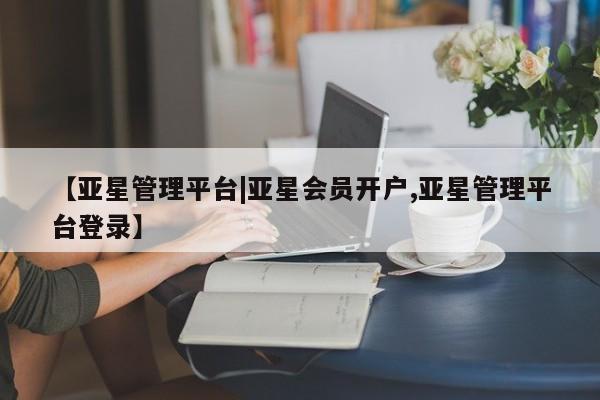 亚星相关业务办理 亚星手机版APP下载【亚星管理平台|亚星会员开户,亚星管理平台登录】
