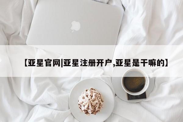 亚星相关业务办理 亚星手机版APP下载【亚星官网|亚星注册开户,亚星是干嘛的】