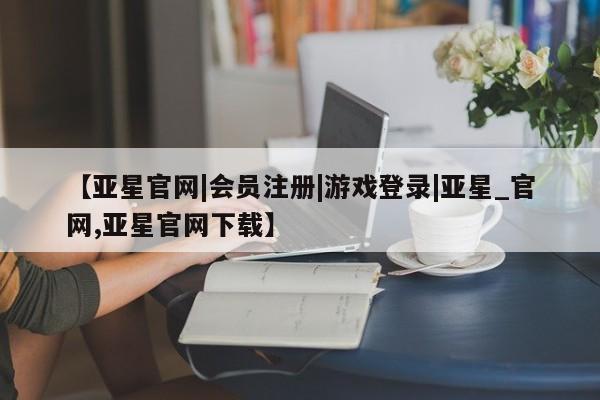 亚星相关业务办理 亚星手机版APP下载【亚星官网|会员注册|游戏登录|亚星_官网,亚星官网下载】