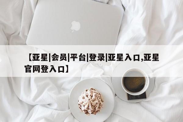 亚星相关业务办理 亚星手机版APP下载【亚星|会员|平台|登录|亚星入口,亚星官网登入口】