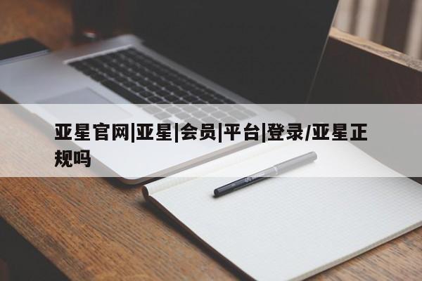 亚星相关业务办理 亚星手机版APP下载亚星官网|亚星|会员|平台|登录/亚星正规吗