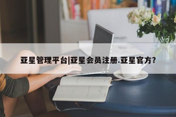 亚星相关业务办理 亚星手机版APP下载亚星管理平台|亚星会员注册.亚星官方？