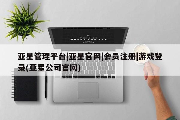 亚星相关业务办理 亚星手机版APP下载亚星管理平台|亚星官网|会员注册|游戏登录(亚星公司官网)