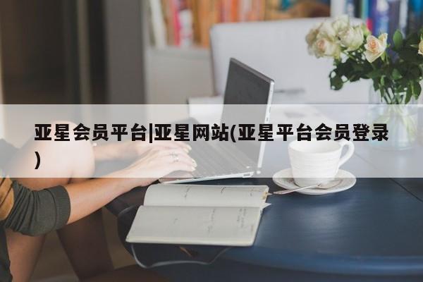亚星相关业务办理 亚星手机版APP下载亚星会员平台|亚星网站(亚星平台会员登录)