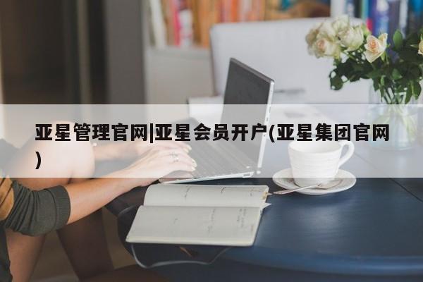 亚星相关业务办理 亚星手机版APP下载亚星管理官网|亚星会员开户(亚星集团官网)
