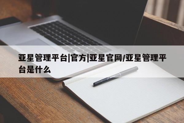 亚星相关业务办理 亚星手机版APP下载亚星管理平台|官方|亚星官网/亚星管理平台是什么