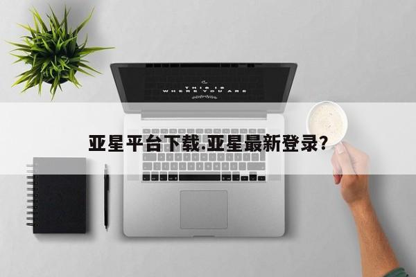 亚星相关业务办理 亚星手机版APP下载亚星平台下载.亚星最新登录？