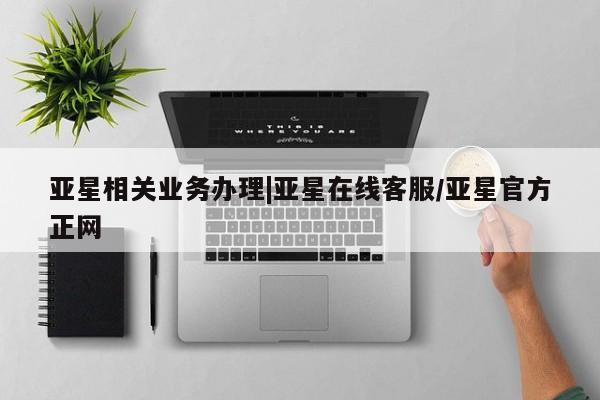 亚星相关业务办理 亚星手机版APP下载亚星相关业务办理|亚星在线客服/亚星官方正网