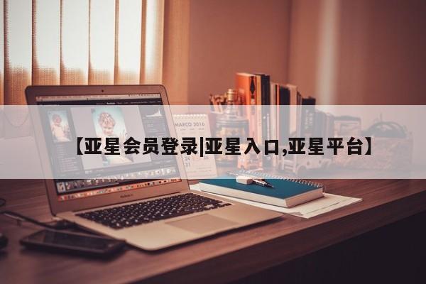 亚星相关业务办理 亚星手机版APP下载【亚星会员登录|亚星入口,亚星平台】