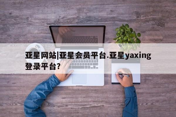 亚星相关业务办理 亚星手机版APP下载亚星网站|亚星会员平台.亚星yaxing登录平台？