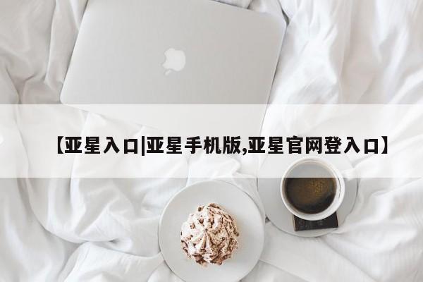 亚星相关业务办理 亚星手机版APP下载【亚星入口|亚星手机版,亚星官网登入口】