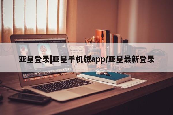 亚星相关业务办理 亚星手机版APP下载亚星登录|亚星手机版app/亚星最新登录
