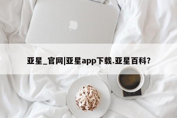 亚星相关业务办理 亚星手机版APP下载亚星_官网|亚星app下载.亚星百科？