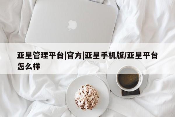 亚星相关业务办理 亚星手机版APP下载亚星管理平台|官方|亚星手机版/亚星平台怎么样