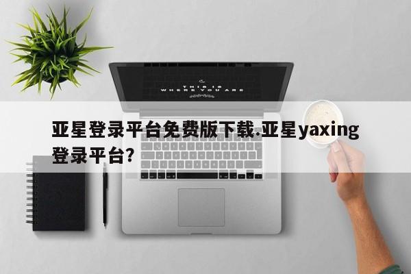 亚星相关业务办理 亚星手机版APP下载亚星登录平台免费版下载.亚星yaxing登录平台？