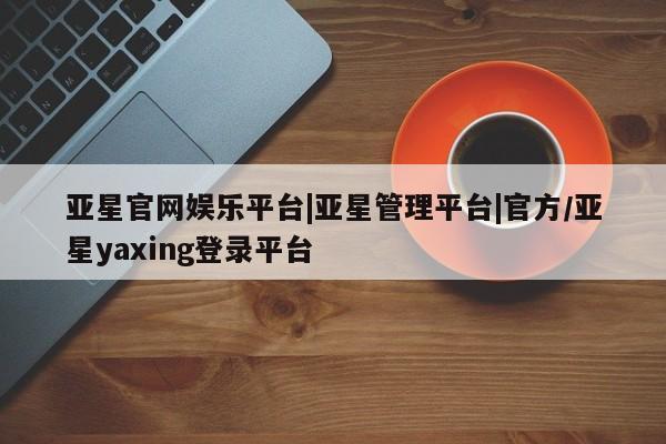 亚星相关业务办理 亚星手机版APP下载亚星官网娱乐平台|亚星管理平台|官方/亚星yaxing登录平台