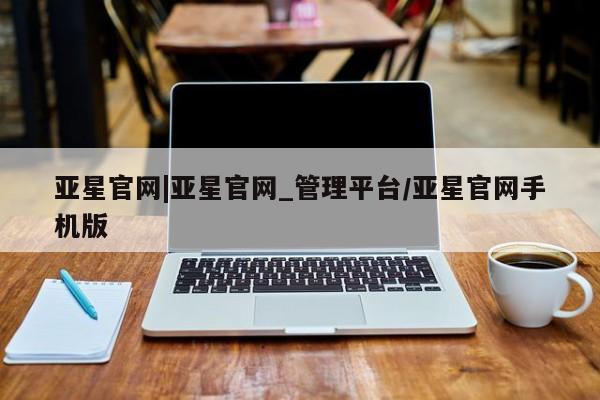 亚星相关业务办理 亚星手机版APP下载亚星官网|亚星官网_管理平台/亚星官网手机版