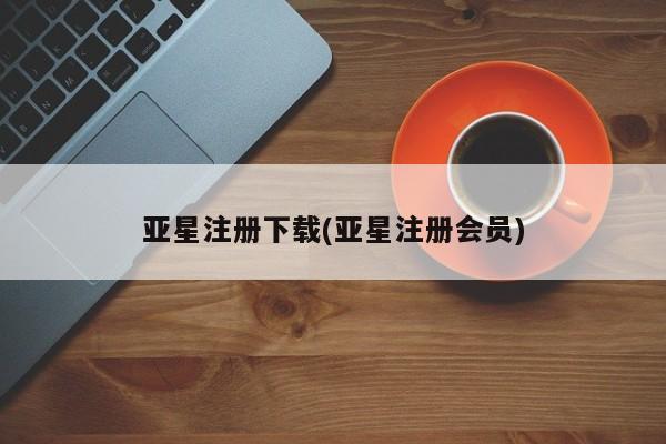 亚星相关业务办理 亚星手机版APP下载亚星注册下载(亚星注册会员)