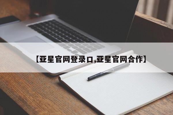 亚星相关业务办理 亚星手机版APP下载【亚星官网登录口,亚星官网合作】