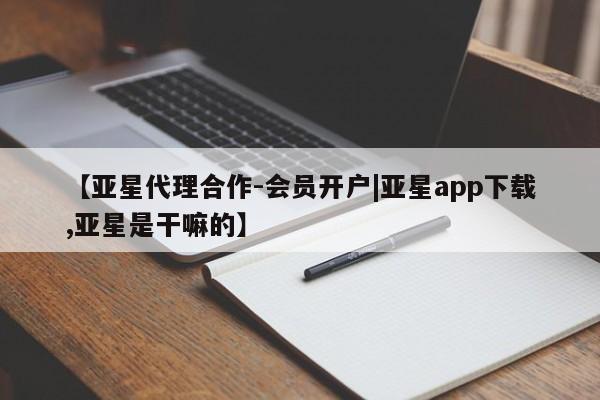 亚星相关业务办理 亚星手机版APP下载【亚星代理合作-会员开户|亚星app下载,亚星是干嘛的】