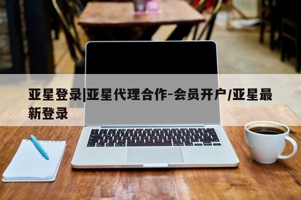 亚星相关业务办理 亚星手机版APP下载亚星登录|亚星代理合作-会员开户/亚星最新登录
